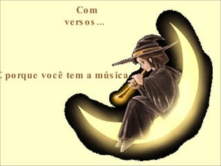 Com versos...     É porque você tem a música.  