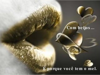 Com beijos...     É porque você tem o mel.  