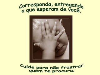 Cuide para não frustrar quem te procura. Corresponda, entregando o que esperam de você. 