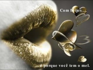 Com beijos....     .... é porque você tem o mel.  