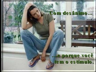 Com desânimo...     ....e porque você  tem o estímulo.  