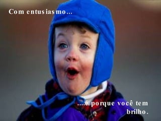 Com entusiasmo...     ....é porque você tem  brilho.  