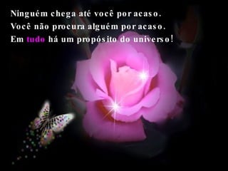 Ninguém chega até você por acaso. Você não procura alguém por acaso.  Em   tudo  há um propósito do universo!  