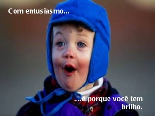 Com entusiasmo...     ....é porque você tem  brilho.  