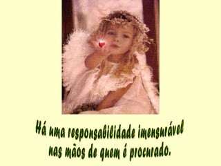 Há uma responsabilidade imensurável nas mãos de quem é procurado.  