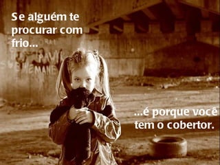 Se alguém te procurar com frio...     ...é porque você tem o cobertor.  