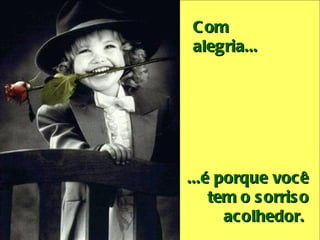 Com alegria...     ...é porque você tem o sorriso acolhedor.  
