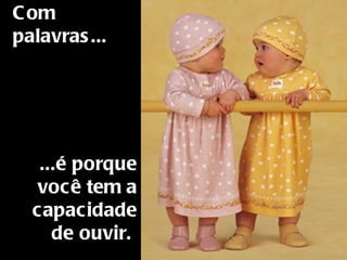 Com palavras...     ...é porque você tem a capacidade de ouvir.  