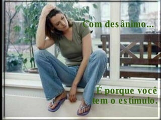 Com desânimo...     É porque você  tem o estímulo.  