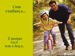 Com confiança...     É porque você  tem a força.  