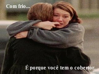 Com frio...     É porque você tem o cobertor.  