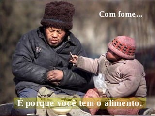 Com fome...     É porque você tem o alimento.  