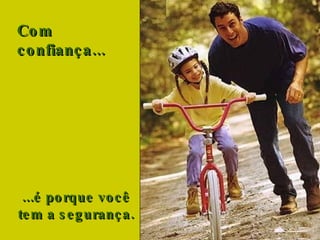Com confiança...     ...é porque você  tem a segurança.  