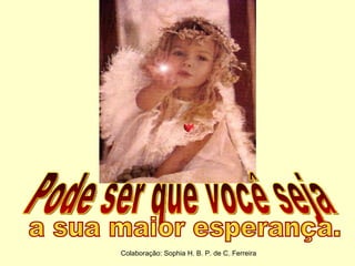 Pode ser que você seja a sua maior esperança. Colaboração: Sophia H. B. P. de C. Ferreira 