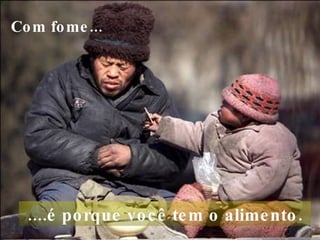 Com fome...     ....é porque você tem o alimento.  