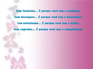Com fantasias... É porque você tem a realidade.Com fantasias... É porque você tem a realidade.
Com desespero... É porque você tem a Serenidade.Com desespero... É porque você tem a Serenidade.
ComCom entusiasmo... É porque você tem o brilho.entusiasmo... É porque você tem o brilho.
Com segredos... É porque você tem a cumplicidade.Com segredos... É porque você tem a cumplicidade.
 