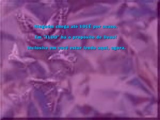 Ninguém chega até VOCÊ por acaso. Ninguém chega até VOCÊ por acaso. 
Em "TUDO" há o propósito de Deus! Em "TUDO" há o propósito de Deus! 
Inclusive em você estar lendo aqui, agora.Inclusive em você estar lendo aqui, agora.
 