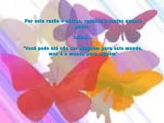 Por esta razão e outras, repasse a tantos quantoPor esta razão e outras, repasse a tantos quanto
puder. puder. 
Afinal...Afinal...
"Você pode até não ser ninguém para este mundo,"Você pode até não ser ninguém para este mundo,
mas é o mundo para alguém"mas é o mundo para alguém"
 