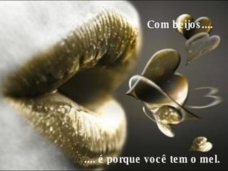 Com beijos....     .... é porque você tem o mel.  