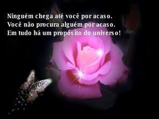 Ninguém chega até você por acaso. Você não procura alguém por acaso.  Em tudo há um propósito do universo!  