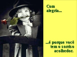 Com alegria...     ...é porque você tem o sorriso acolhedor.  