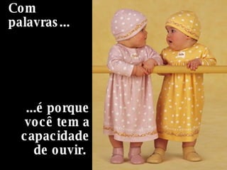 Com palavras...     ...é porque você tem a capacidade de ouvir.  