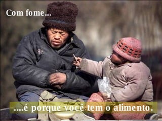 Com fome...     ....é porque você tem o alimento.  