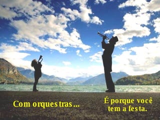 Com orquestras...     É porque você  tem a festa.  