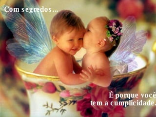 Com segredos...     É porque você  tem a cumplicidade.  