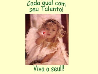 Viva o seu!!! Cada qual com  seu Talento!   