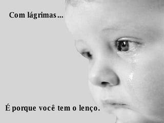 Com lágrimas...     É porque você tem o lenço.  