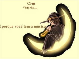Com versos...     É porque você tem a música.  