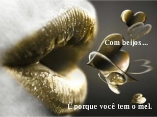 Com beijos...     É porque você tem o mel.  