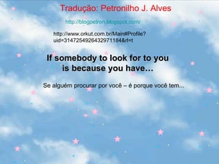 If somebody to look for to you is because you have… Tradução: Petronilho J. Alves  Se alguém procurar por você – é porque você tem... http://blogpetron.blogspot.com/ http://www.orkut.com.br/Main#Profile?uid=3147254926432971184&rl=t 