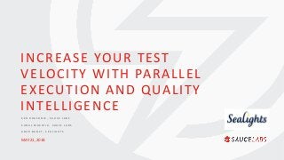 MAY 21, 2018
INCREASE YOUR TEST
VELOCITY WITH PARALLEL
EXECUTION AND QUALITY
INTELLIGENCE
K E N D R A C H N I K , S A U C E L A B S
K U N A L M A K H I J A , S A U C E L A B S
A M I R B A N E T , S E A L I G H T S
 