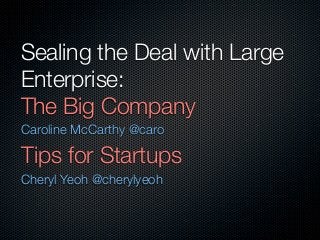 Sealing the Deal with Large
Enterprise:
The Big Company
Caroline McCarthy @caro

Tips for Startups
Cheryl Yeoh @cherylyeoh
 