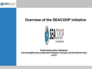Overview of the SEACOOP initiative Supporting policy dialogues and strengthening cooperation between Europe and Southeast Asia in ICT 