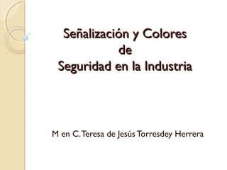 Señalización y Colores
            de
 Seguridad en la Industria



M en C. Teresa de Jesús Torresdey Herrera
 