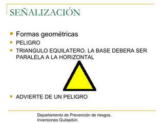 SEÑALIZACIÓN Formas geométricas PELIGRO  TRIANGULO EQUILATERO. LA BASE DEBERA SER  PARALELA A LA HORIZONTAL ADVIERTE DE UN PELIGRO Departamento de Prevención de riesgos, Inversiones Quilapilún. 