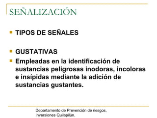 SEÑALIZACIÓN TIPOS DE SEÑALES GUSTATIVAS   Empleadas en la identificación de sustancias peligrosas inodoras, incoloras e insípidas mediante la adición de sustancias gustantes. Departamento de Prevención de riesgos, Inversiones Quilapilún. 