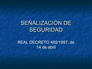 SEÑALIZACIÓN DESEÑALIZACIÓN DE
SEGURIDADSEGURIDAD
REAL DECRETO 485/1997, de
14 de abril
 