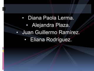• Diana Paola Lerma.
• Alejandra Plaza.
• Juan Guillermo Ramírez.
• Eliana Rodríguez.
 