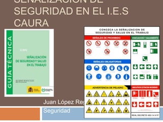 SEÑALIZACIÓN DE
SEGURIDAD EN EL I.E.S
CAURA




     Juan López Rego
     Seguridad
 