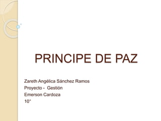 PRINCIPE DE PAZ
Zareth Angélica Sánchez Ramos
Proyecto - Gestión
Emerson Cardoza
10°
 