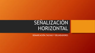 SEÑALIZACIÓN
HORIZONTAL
DEMARCACIÓN,TACHAS Y DELINEADORES
 