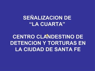 SEÑALIZACION DE  “LA CUARTA”  CENTRO CLANDESTINO DE DETENCION Y TORTURAS EN LA CIUDAD DE SANTA FE 