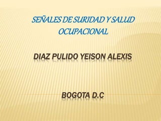 SEÑALES DE SURIDAD Y SALUD 
OCUPACIONAL 
DIAZ PULIDO YEISON ALEXIS 
BOGOTA D.C 
 