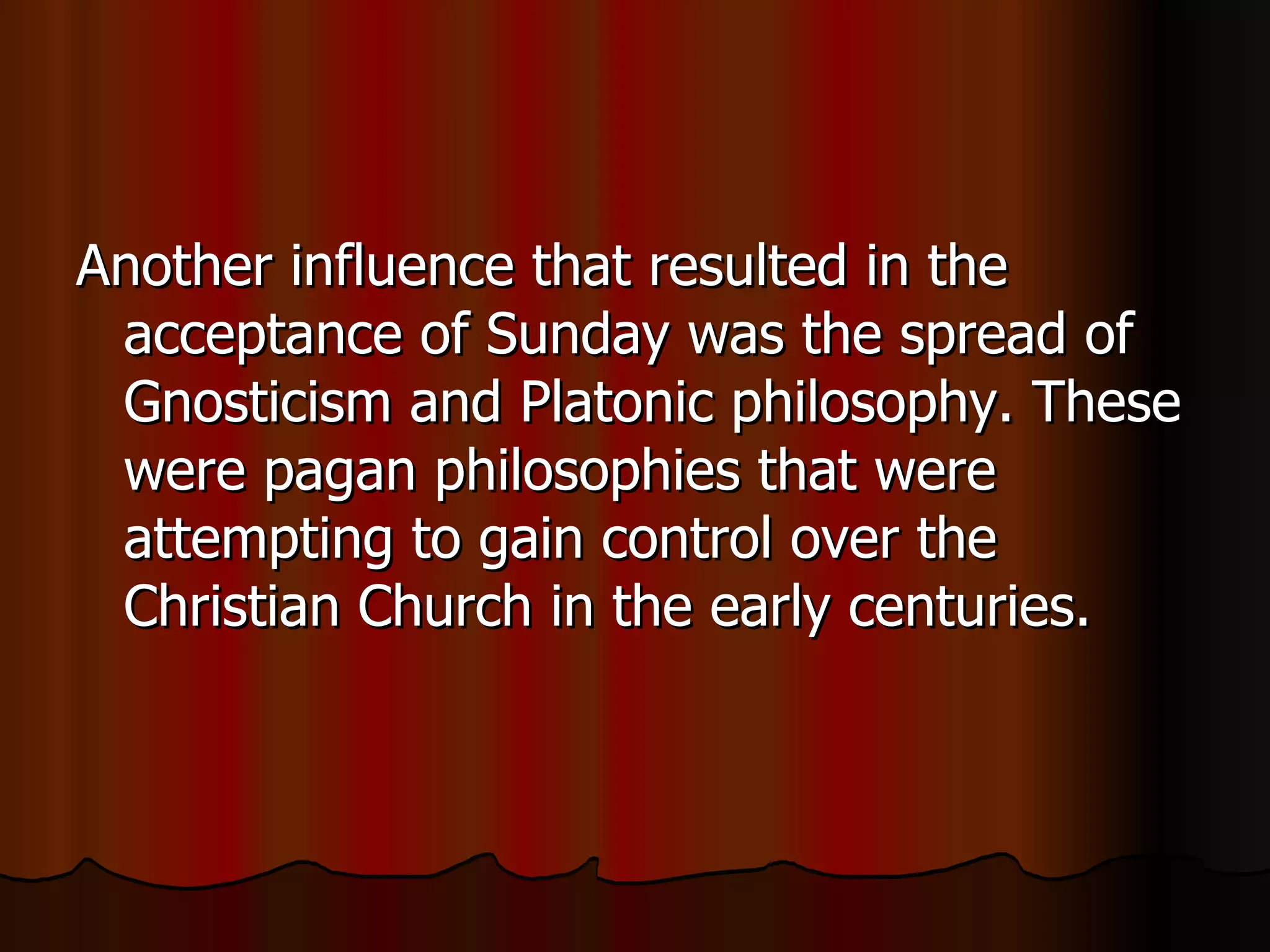 Another influence that resulted in the acceptance of Sunday was the spread of Gnosticism and Platonic philosophy. These were pagan philosophies that were attempting to gain control over the Christian Church in the early centuries.  