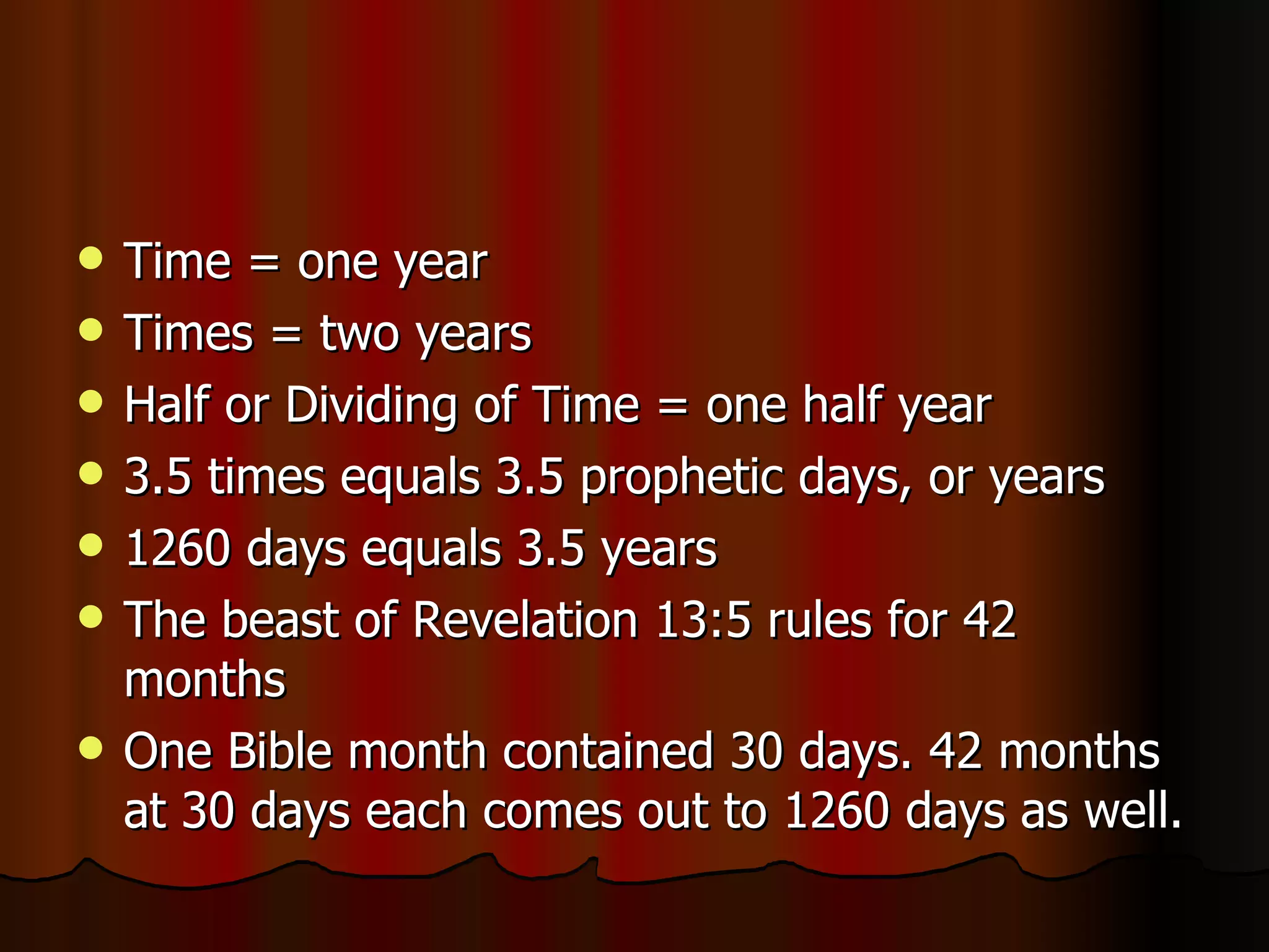 Time = one year  Times = two years  Half or Dividing of Time = one half year  3.5 times equals 3.5 prophetic days, or years  1260 days equals 3.5 years  The beast of Revelation 13:5 rules for 42 months  One Bible month contained 30 days. 42 months at 30 days each comes out to 1260 days as well.  