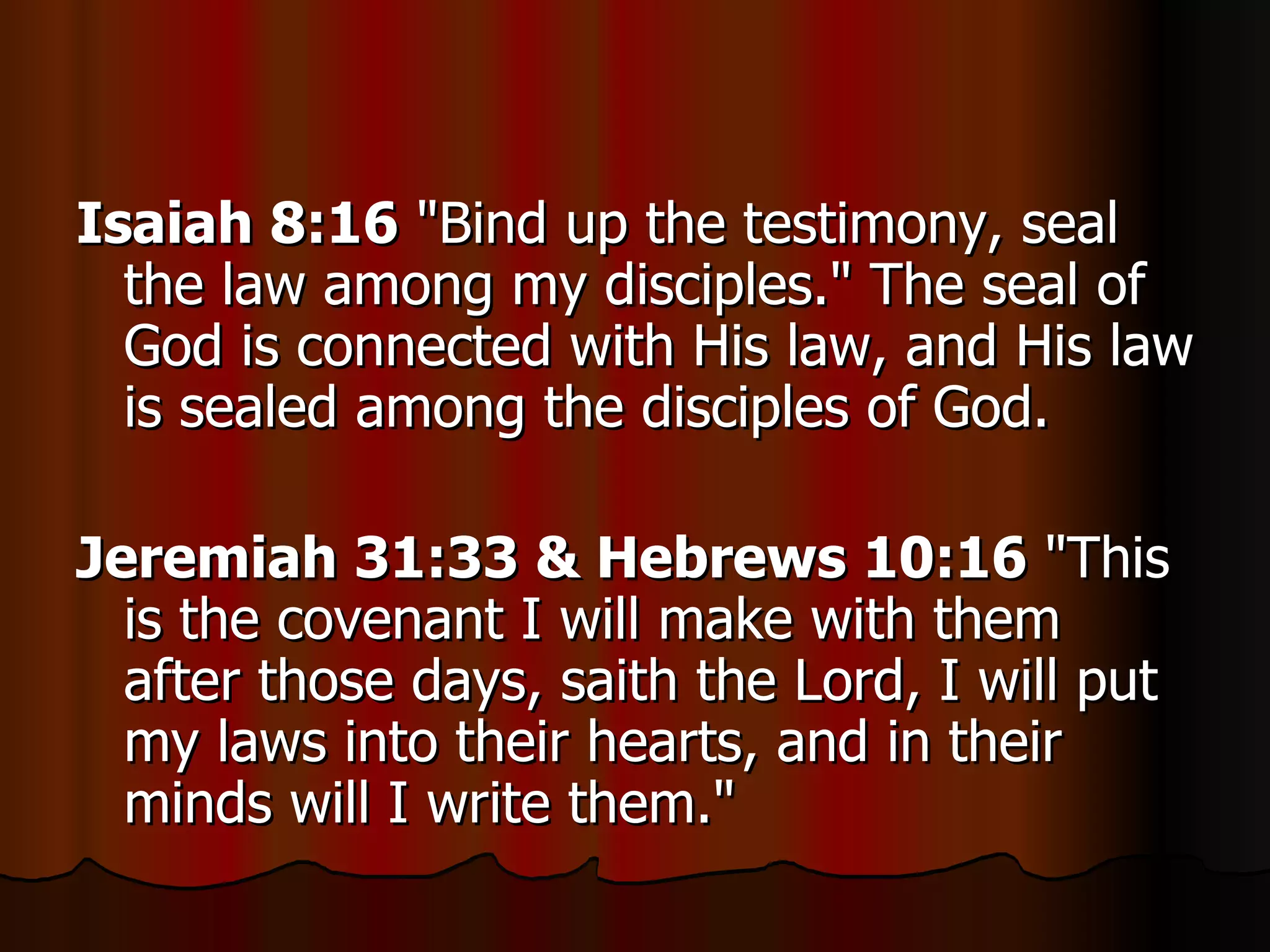 Isaiah 8:16  "Bind up the testimony, seal the law among my disciples." The seal of God is connected with His law, and His law is sealed among the disciples of God.  Jeremiah 31:33 & Hebrews 10:16  "This is the covenant I will make with them after those days, saith the Lord, I will put my laws into their hearts, and in their minds will I write them."  